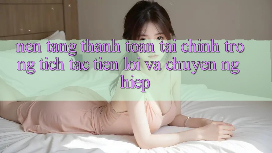 Nền tảng Thanh toán Tài Chính: Trong tích tắc, Tiện Lợi Và Chuyên nghiệp