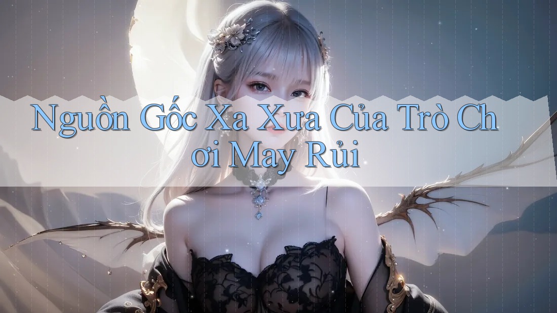 Nguồn Gốc Xa Xưa Của Trò Chơi May Rủi Nguồn Gốc Xa Xưa Của Trò Chơi May Rủi
