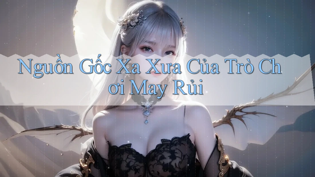 Nguồn Gốc Xa Xưa Của Trò Chơi May Rủi Nguồn Gốc Xa Xưa Của Trò Chơi May Rủi