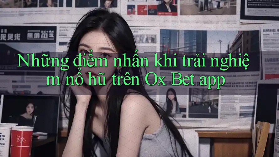 Những điểm nhấn khi trải nghiệm nổ hũ trên Ox Bet app Những điểm nhấn khi trải nghiệm nổ hũ trên Ox Bet app