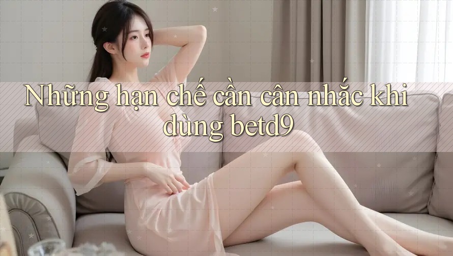 Những hạn chế cần cân nhắc khi dùng betd9