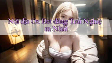 nội địa ox bet đáng trải nghiệm nhất