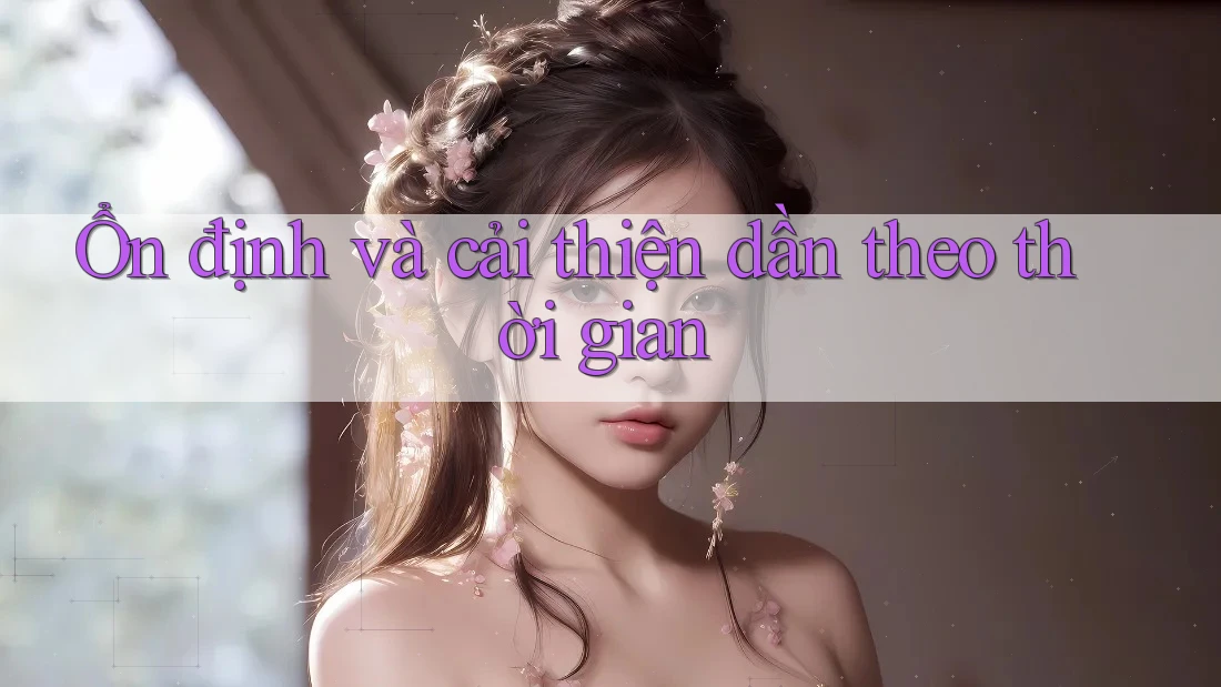 Ổn định và cải thiện dần theo thời gian Ổn định và cải thiện dần theo thời gian