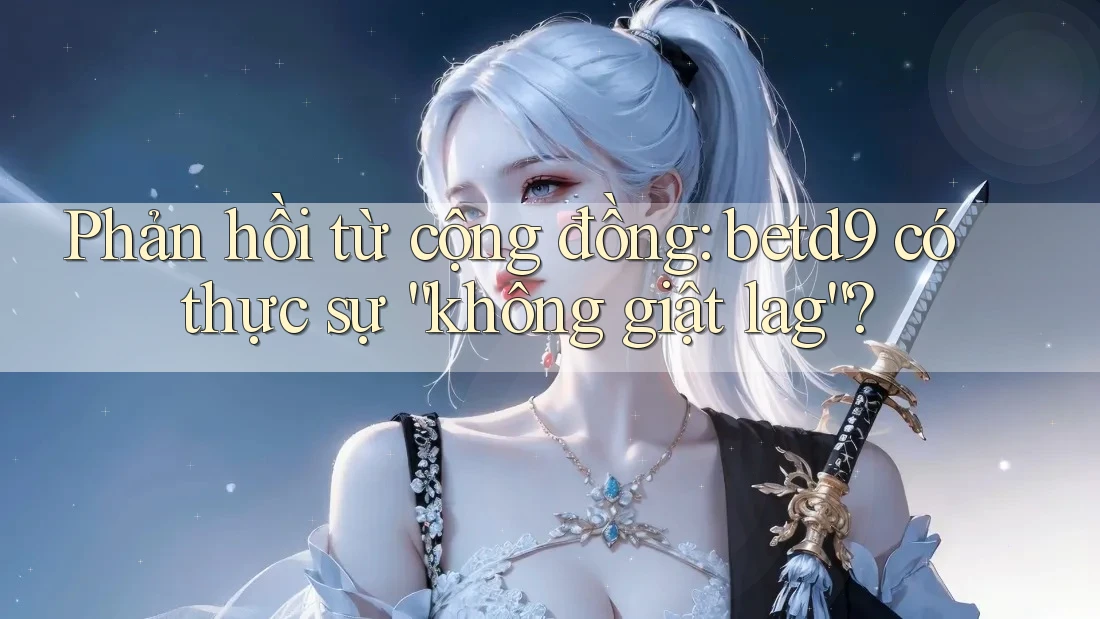 Phản hồi từ cộng đồng: betd9 có thực sự “không giật lag”? Phản hồi từ cộng đồng: betd9 có thực sự “không giật lag”?