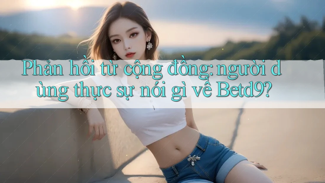 Phản hồi từ cộng đồng: người dùng thực sự nói gì về Betd9? Phản hồi từ cộng đồng: người dùng thực sự nói gì về Betd9?