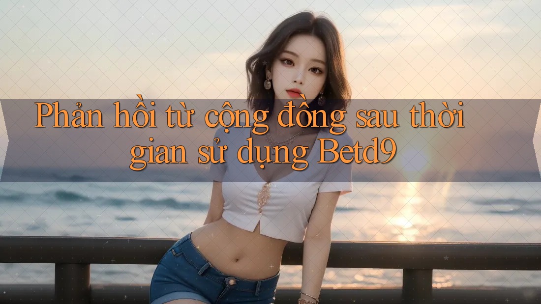 Phản hồi từ cộng đồng sau thời gian sử dụng Betd9 Phản hồi từ cộng đồng sau thời gian sử dụng Betd9
