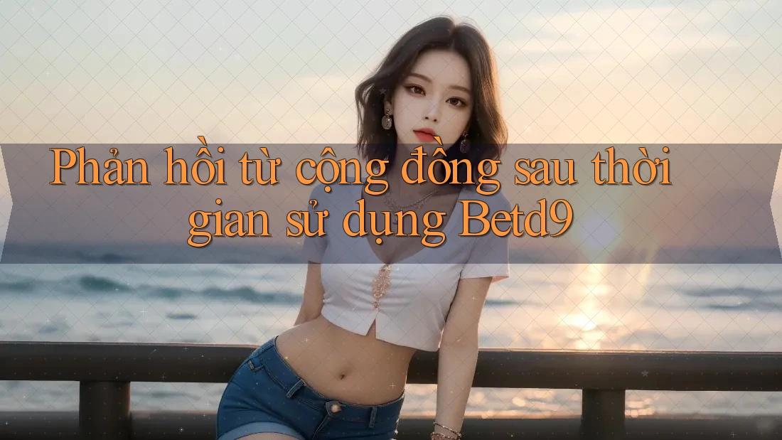 Phản hồi từ cộng đồng sau thời gian sử dụng Betd9