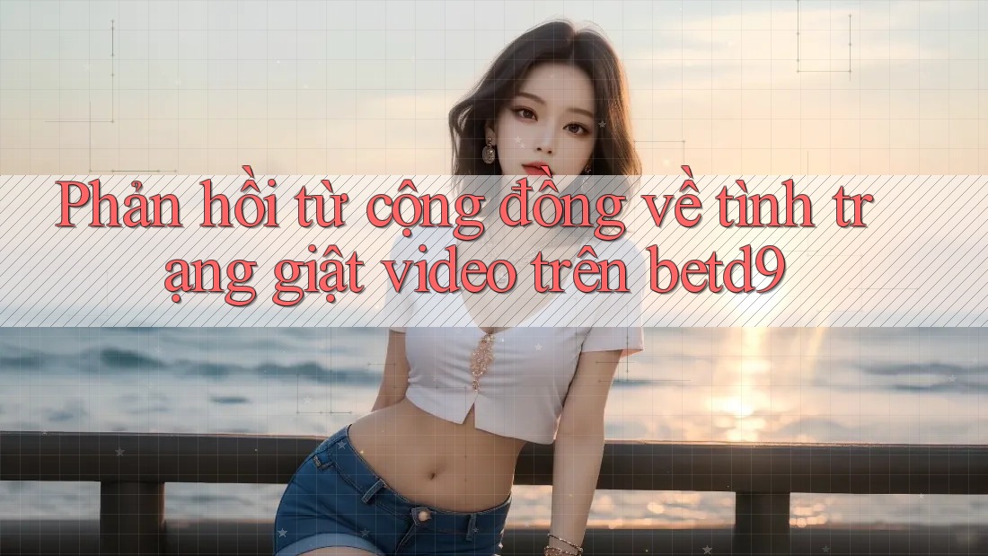 Phản hồi từ cộng đồng về tình trạng giật video trên betd9 Phản hồi từ cộng đồng về tình trạng giật video trên betd9