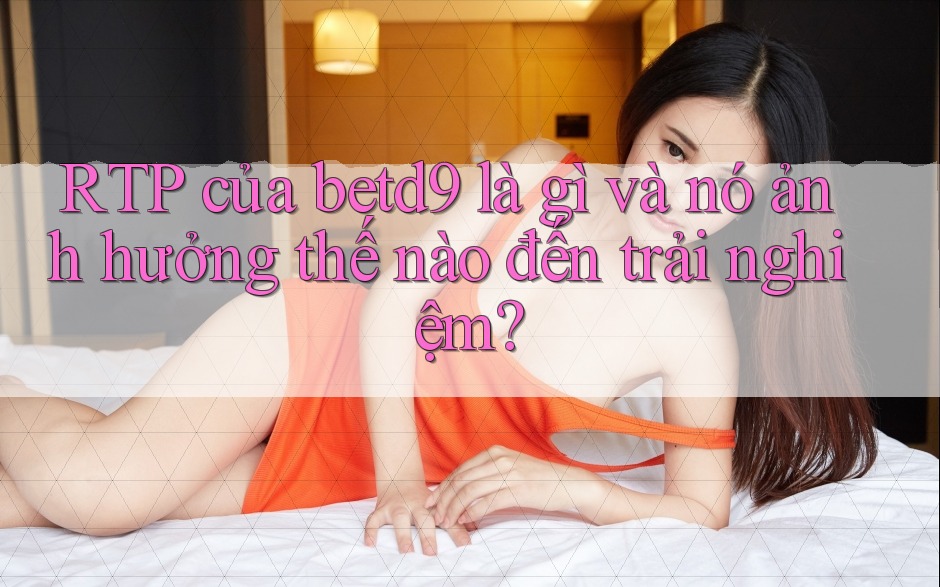 RTP của betd9 là gì và nó ảnh hưởng thế nào đến trải nghiệm?