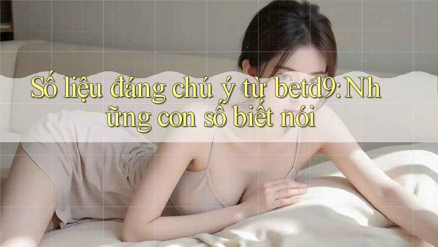 Số liệu đáng chú ý từ betd9: Những con số biết nói Số liệu đáng chú ý từ betd9: Những con số biết nói