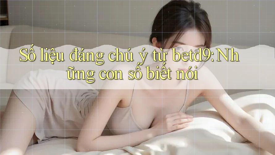 Số liệu đáng chú ý từ betd9: Những con số biết nói Số liệu đáng chú ý từ betd9: Những con số biết nói