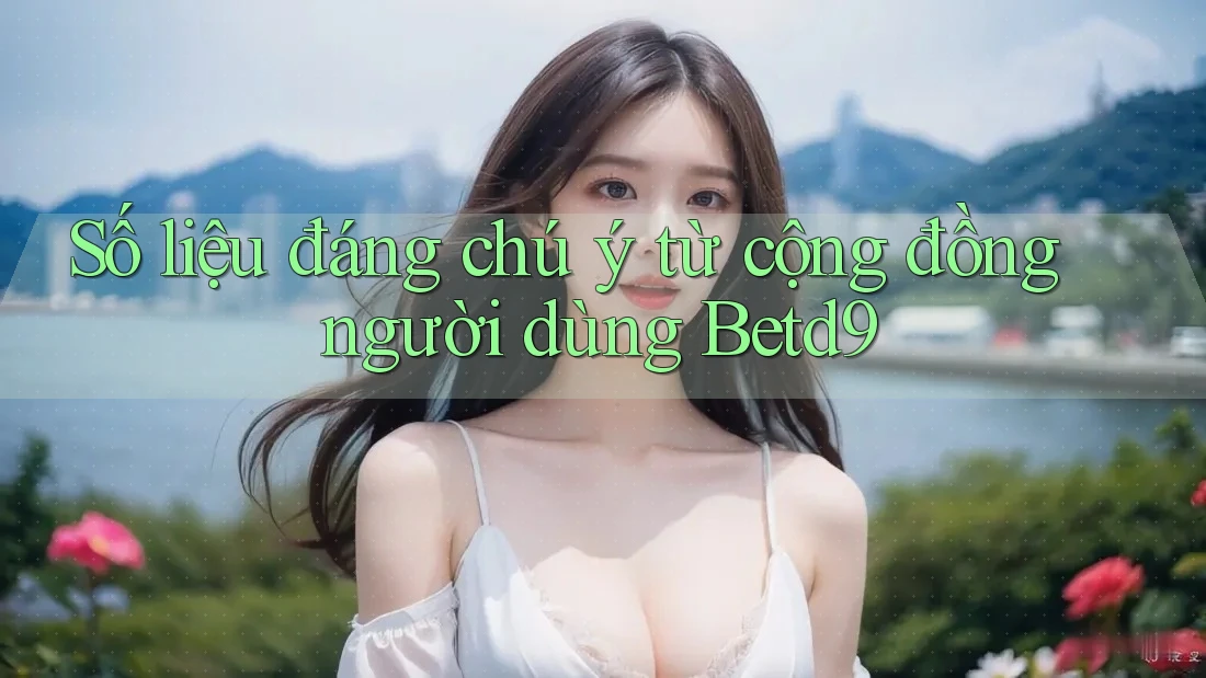 Số liệu đáng chú ý từ cộng đồng người dùng Betd9 Số liệu đáng chú ý từ cộng đồng người dùng Betd9