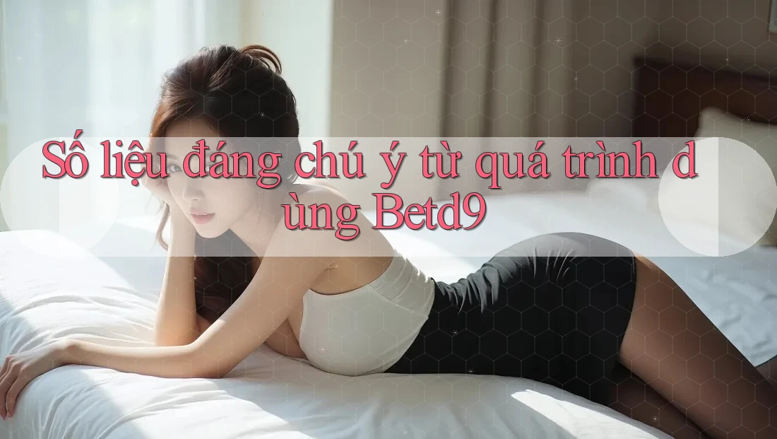 Số liệu đáng chú ý từ quá trình dùng Betd9 Số liệu đáng chú ý từ quá trình dùng Betd9
