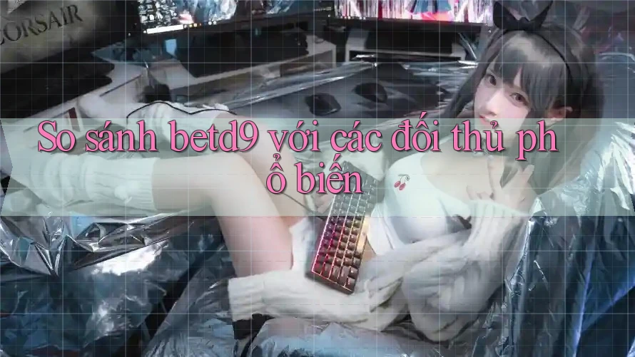 So sánh betd9 với các đối thủ phổ biến So sánh betd9 với các đối thủ phổ biến