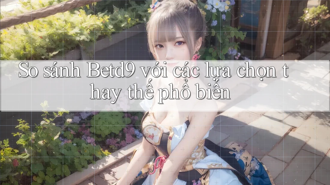 So sánh betd9 với các lựa chọn thay thế phổ biến So sánh betd9 với các lựa chọn thay thế phổ biến
