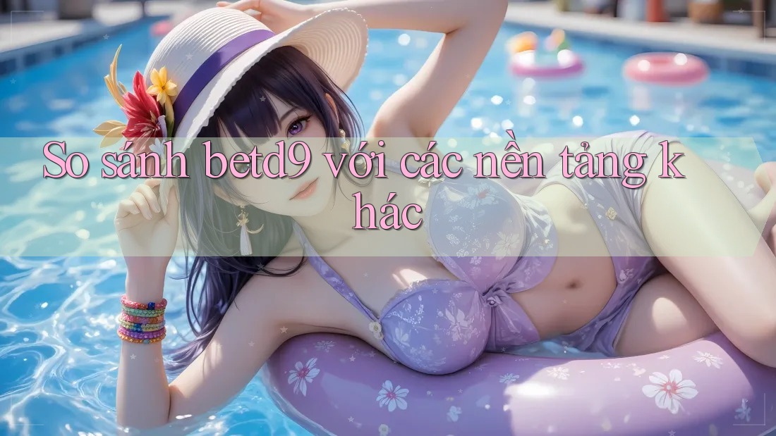 So sánh betd9 với các nền tảng khác