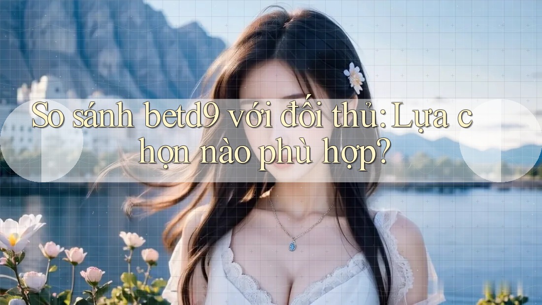 So sánh betd9 với đối thủ: Lựa chọn nào phù hợp? So sánh betd9 với đối thủ: Lựa chọn nào phù hợp?