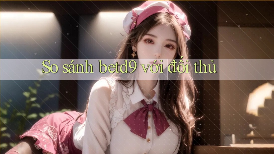 So sánh betd9 với đối thủ So sánh betd9 với đối thủ
