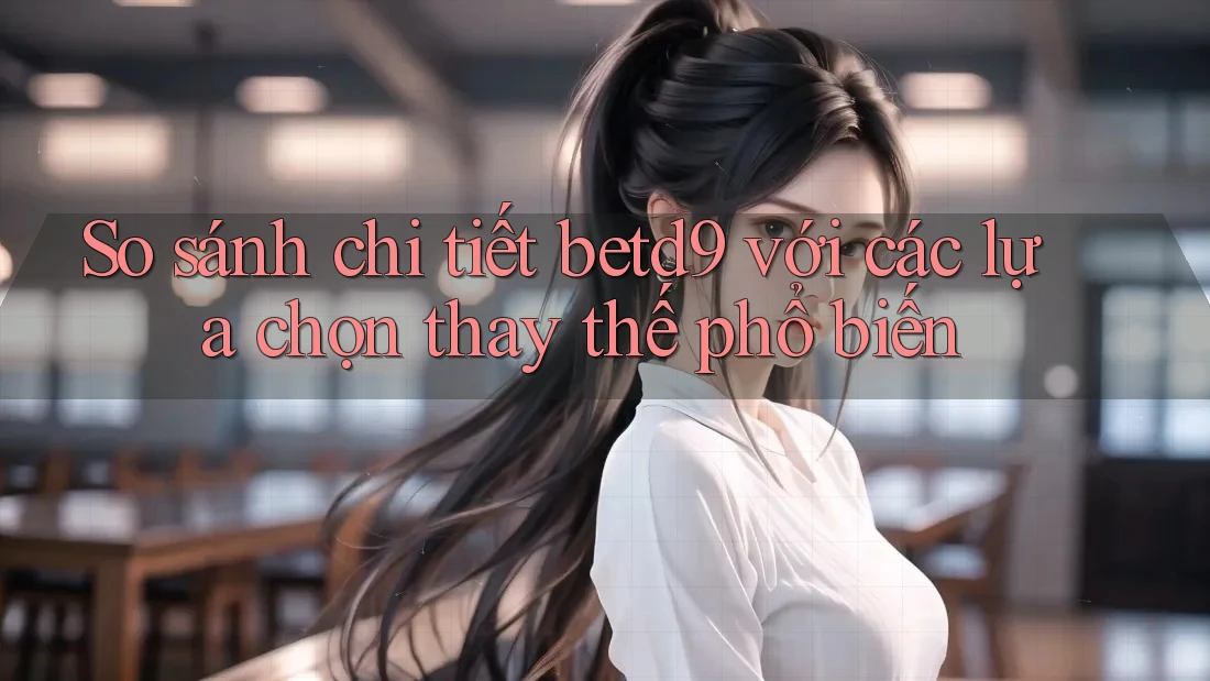 So sánh chi tiết betd9 với các lựa chọn thay thế phổ biến So sánh chi tiết betd9 với các lựa chọn thay thế phổ biến