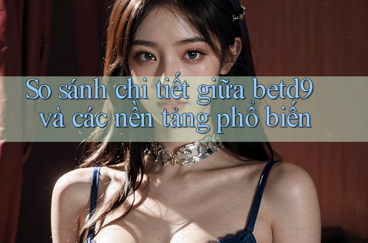 So sánh chi tiết giữa betd9 và các nền tảng phổ biến So sánh chi tiết giữa betd9 và các nền tảng phổ biến