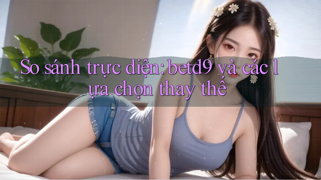 So sánh trực diện: betd9 và các lựa chọn thay thế So sánh trực diện: betd9 và các lựa chọn thay thế