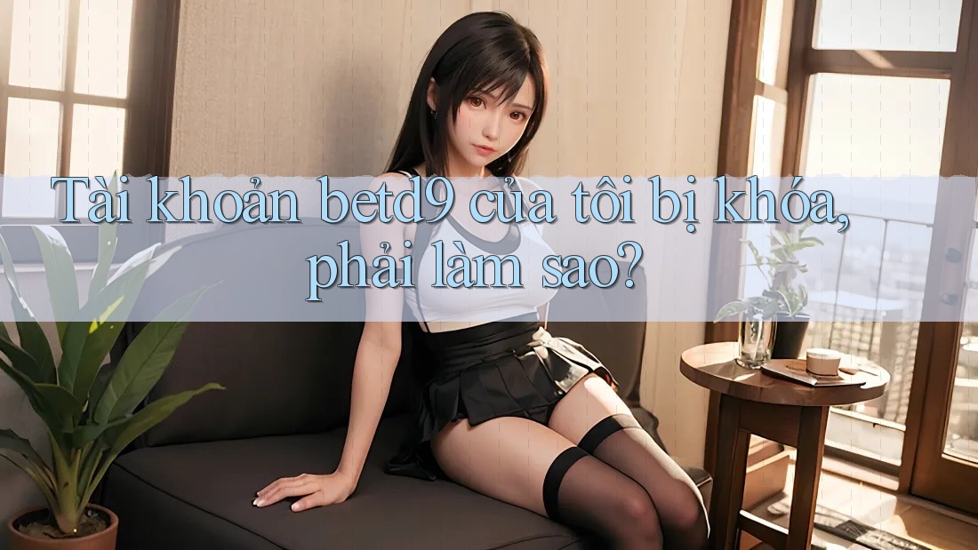 Tài khoản betd9 của tôi bị khóa, phải làm sao? Tài khoản betd9 của tôi bị khóa, phải làm sao?