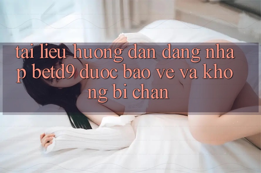Tài liệu hướng dẫn Đăng Nhập betd9 Được bảo vệ Và Không Bị Chặn Tài liệu hướng dẫn Đăng Nhập betd9 Được bảo vệ Và Không Bị Chặn