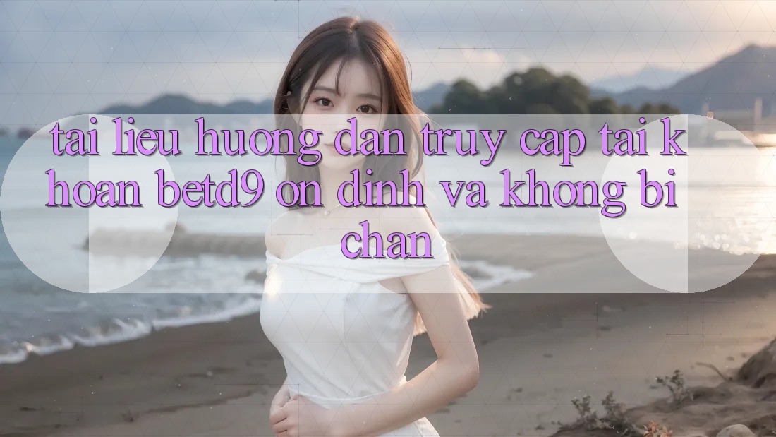 Tài liệu hướng dẫn Truy cập tài khoản betd9 Ổn định Và Không Bị Chặn Tài liệu hướng dẫn Truy cập tài khoản betd9 Ổn định Và Không Bị Chặn
