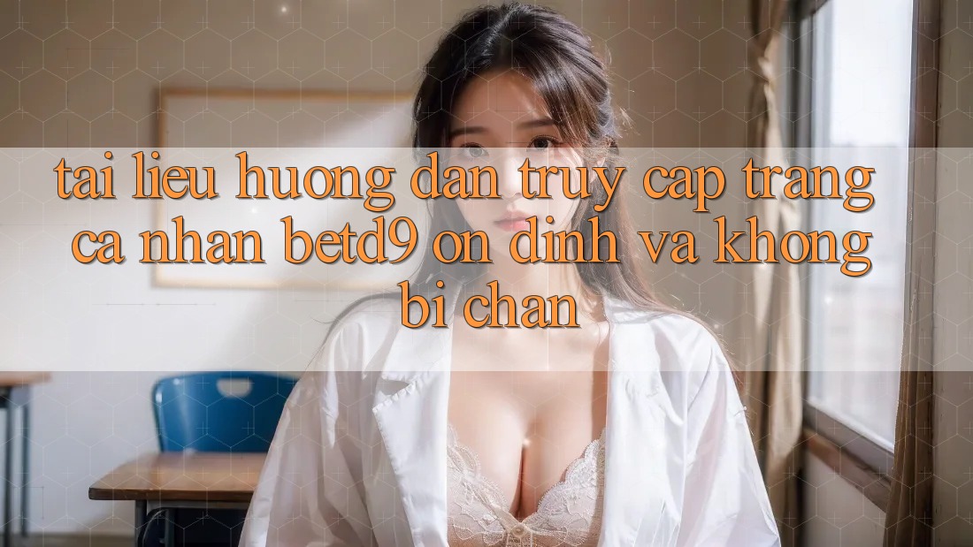 Tài liệu hướng dẫn Truy cập trang cá nhân betd9 Ổn định Và Không Bị Chặn Tài liệu hướng dẫn Truy cập trang cá nhân betd9 Ổn định Và Không Bị Chặn