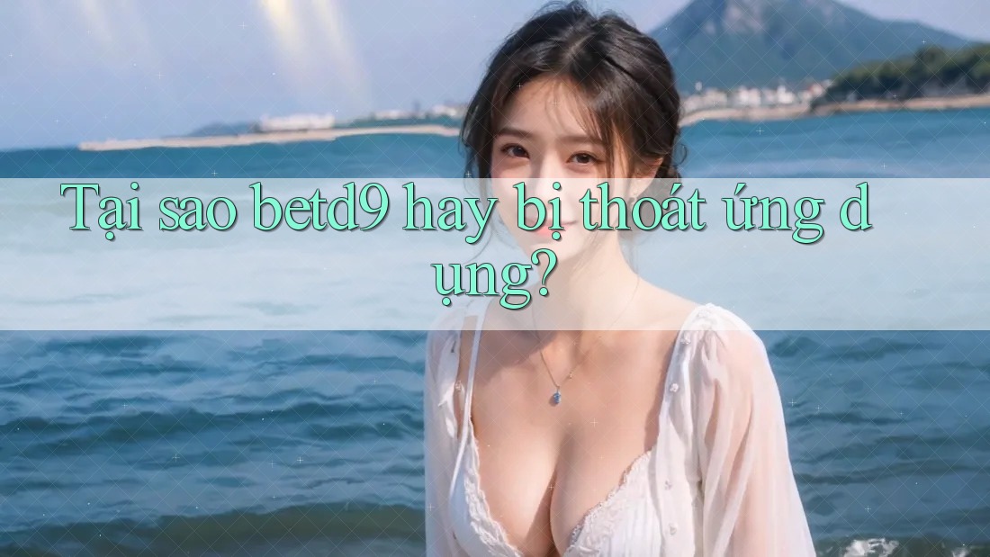 Tại sao betd9 hay bị thoát ứng dụng? Tại sao betd9 hay bị thoát ứng dụng?