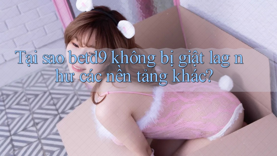Tại sao betd9 không bị giật lag như các nền tảng khác? Tại sao betd9 không bị giật lag như các nền tảng khác?
