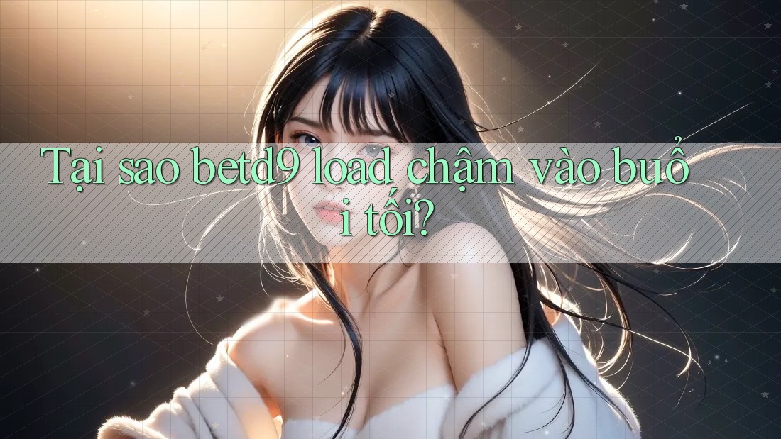 Tại sao betd9 load chậm vào buổi tối? Tại sao betd9 load chậm vào buổi tối?