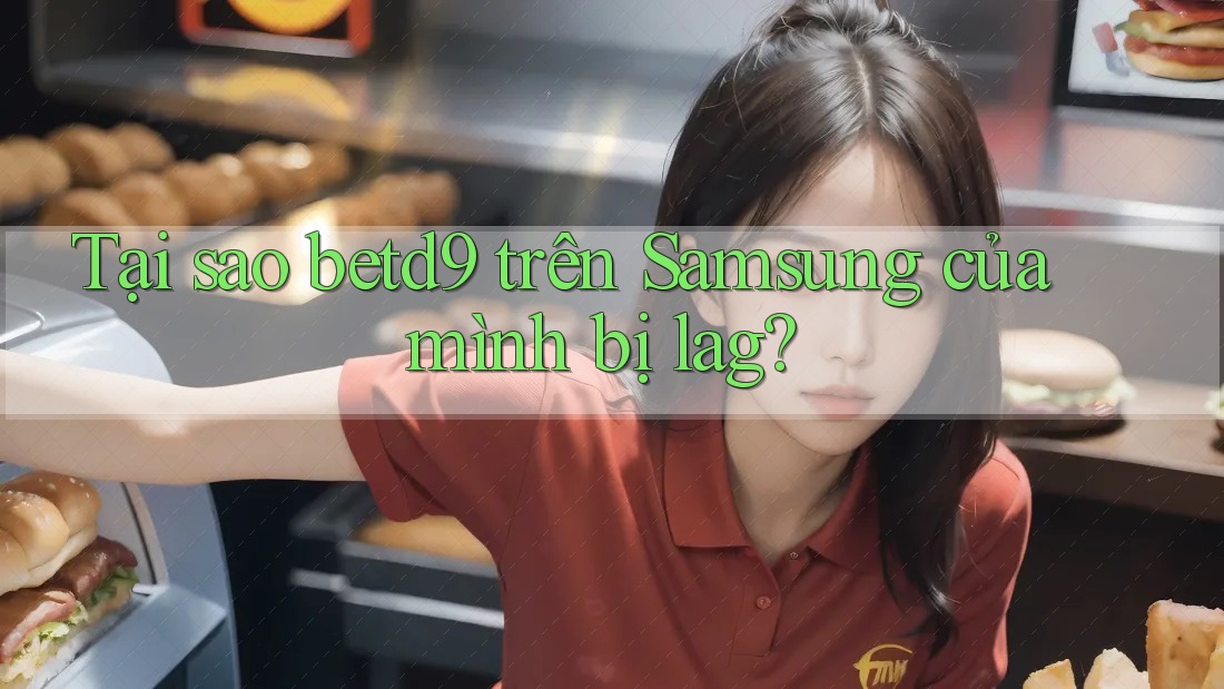 Tại sao betd9 trên Samsung của mình bị lag?