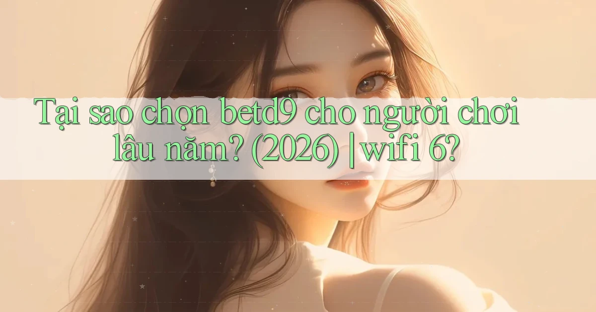 Tại sao chọn betd9 cho người chơi lâu năm (2026) wifi 6