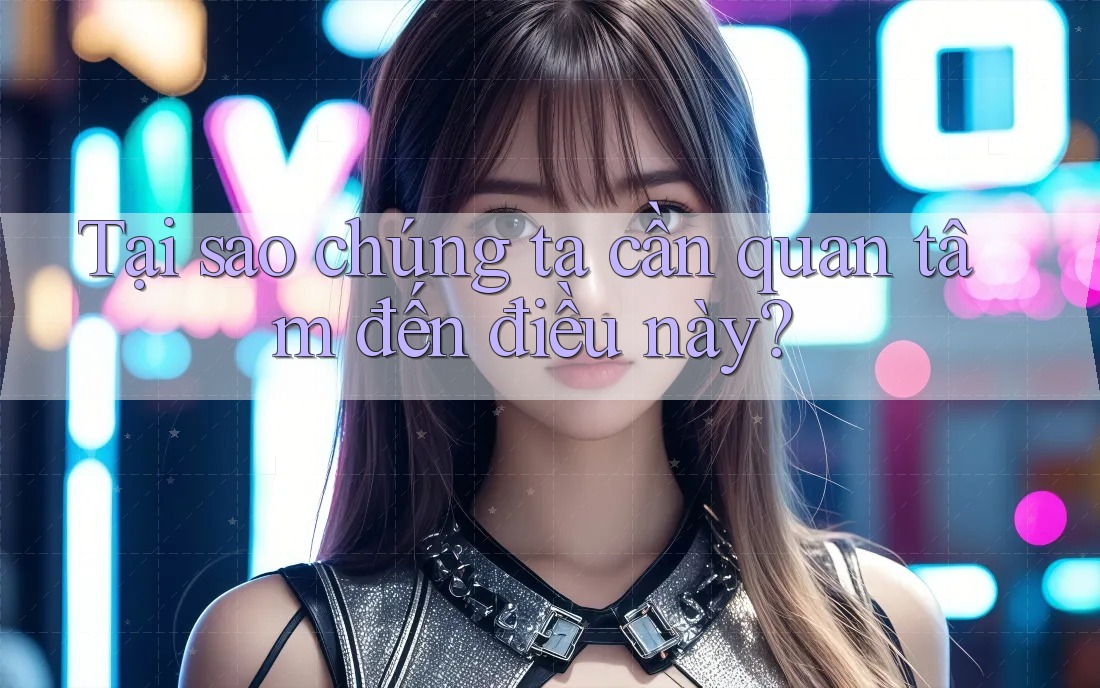Tại sao chúng ta cần quan tâm đến điều này?