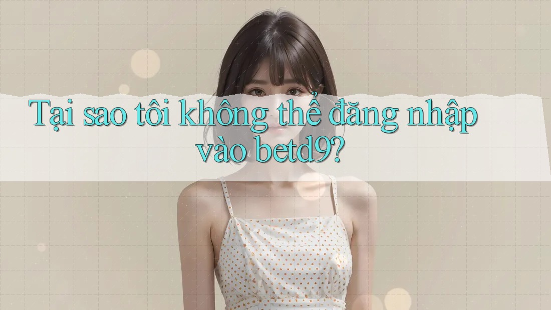 Tại sao tôi không thể đăng nhập vào Betd9? Tại sao tôi không thể đăng nhập vào Betd9?