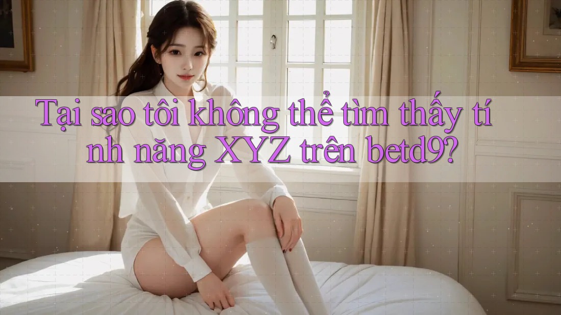 Tại sao tôi không thể tìm thấy tính năng XYZ trên betd9? Tại sao tôi không thể tìm thấy tính năng XYZ trên betd9?