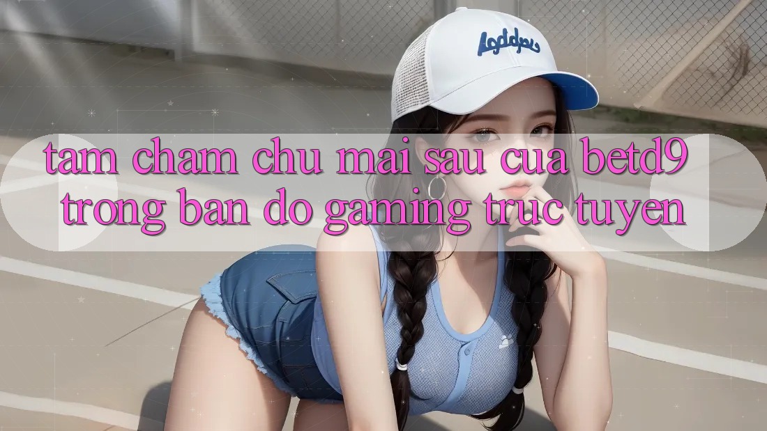 Tầm Chăm chú Mai sau Của betd9 Trong Bản Đồ Gaming Trực Tuyến Tầm Chăm chú Mai sau Của betd9 Trong Bản Đồ Gaming Trực Tuyến