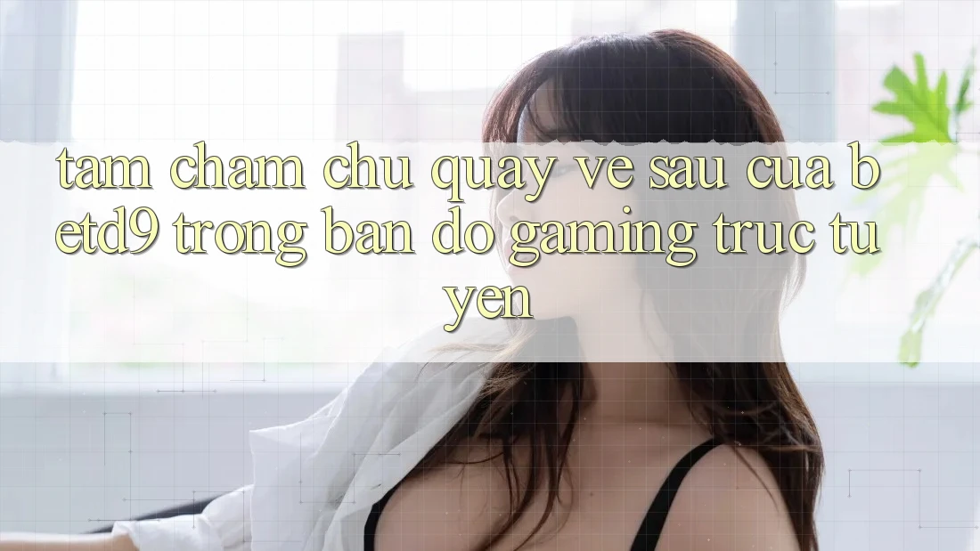Tầm Chăm chú Quay về sau Của betd9 Trong Bản Đồ Gaming Trực Tuyến Tầm Chăm chú Quay về sau Của betd9 Trong Bản Đồ Gaming Trực Tuyến