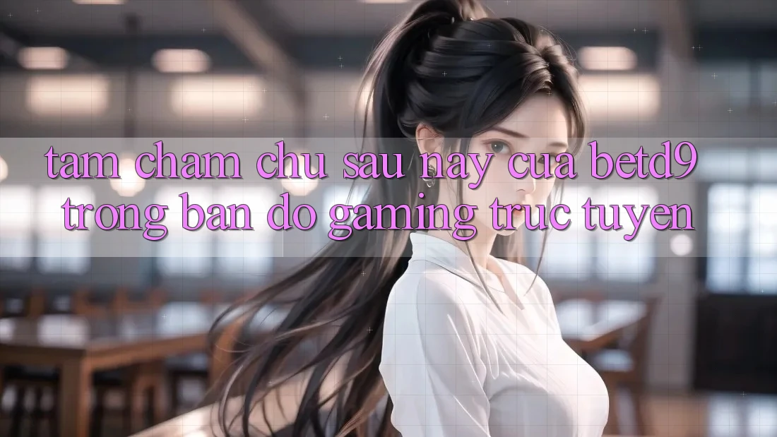 Tầm Chăm chú Sau này Của betd9 Trong Bản Đồ Gaming Trực Tuyến Tầm Chăm chú Sau này Của betd9 Trong Bản Đồ Gaming Trực Tuyến
