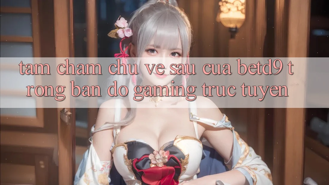 Tầm Chăm chú Về sau Của betd9 Trong Bản Đồ Gaming Trực Tuyến