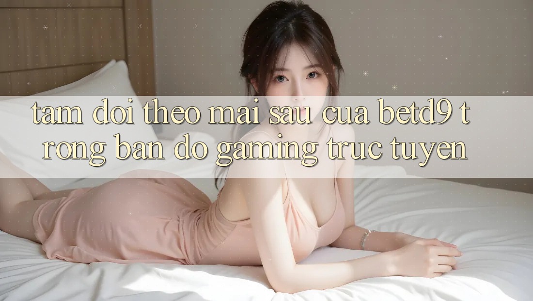Tầm Dõi theo Mai sau Của betd9 Trong Bản Đồ Gaming Trực Tuyến Tầm Dõi theo Mai sau Của betd9 Trong Bản Đồ Gaming Trực Tuyến