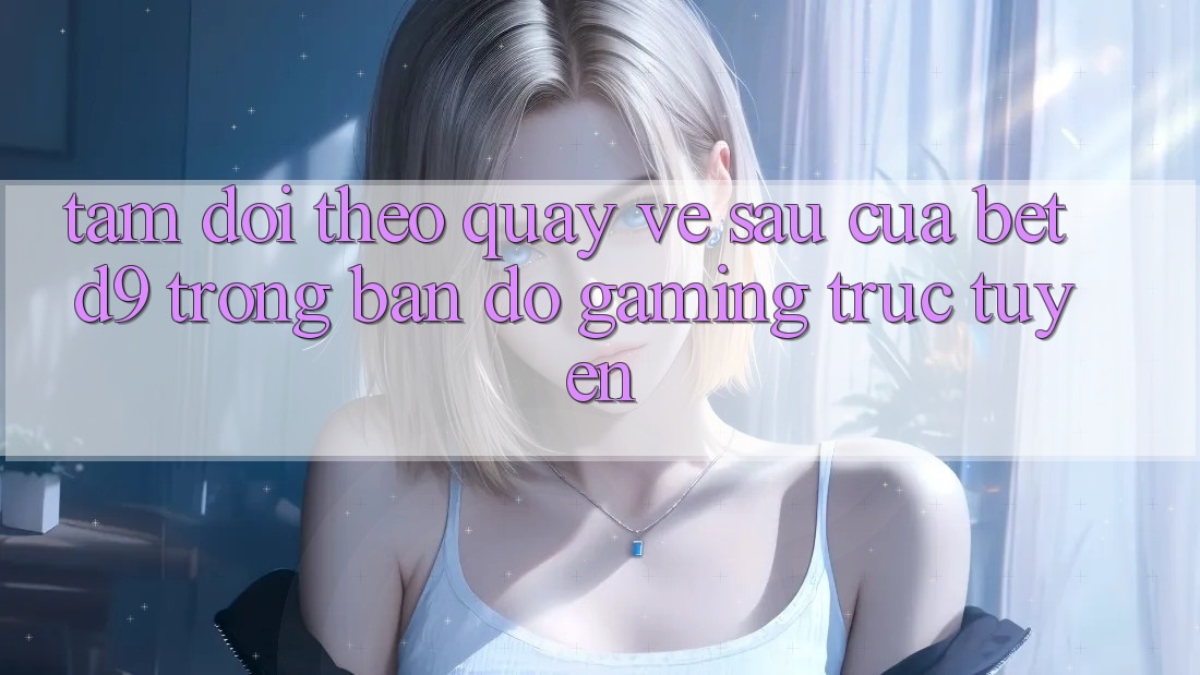 Tầm Dõi theo Quay về sau Của betd9 Trong Bản Đồ Gaming Trực Tuyến Tầm Dõi theo Quay về sau Của betd9 Trong Bản Đồ Gaming Trực Tuyến