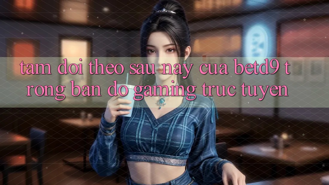 Tầm Dõi theo Sau này Của betd9 Trong Bản Đồ Gaming Trực Tuyến