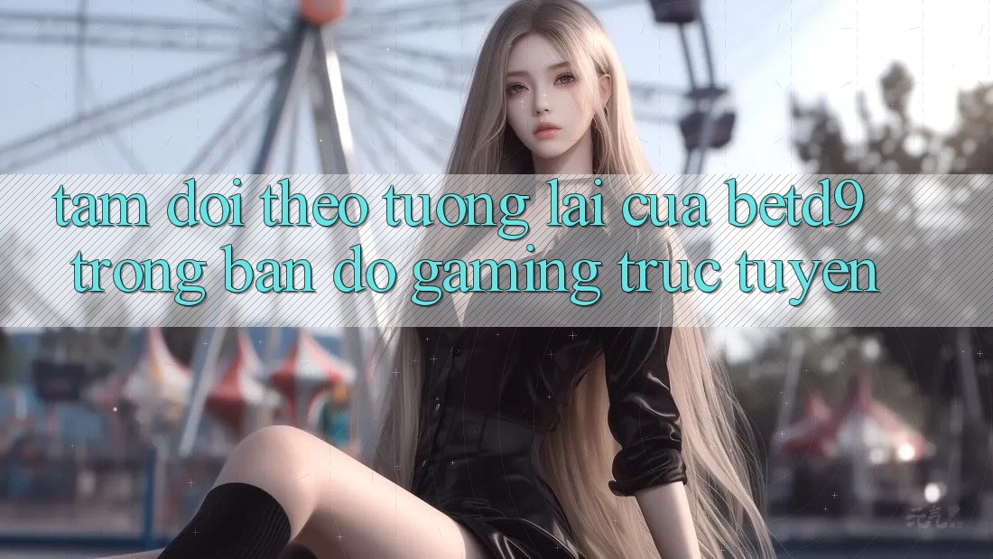 Tầm Dõi theo Tương Lai Của betd9 Trong Bản Đồ Gaming Trực Tuyến Tầm Dõi theo Tương Lai Của betd9 Trong Bản Đồ Gaming Trực Tuyến