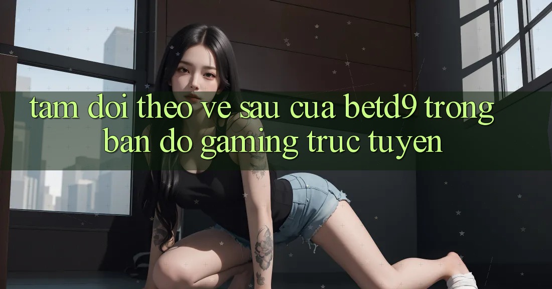 Tầm Dõi theo Về sau Của betd9 Trong Bản Đồ Gaming Trực Tuyến