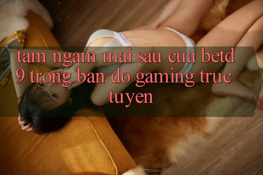 Tầm Ngắm Mai sau Của betd9 Trong Bản Đồ Gaming Trực Tuyến