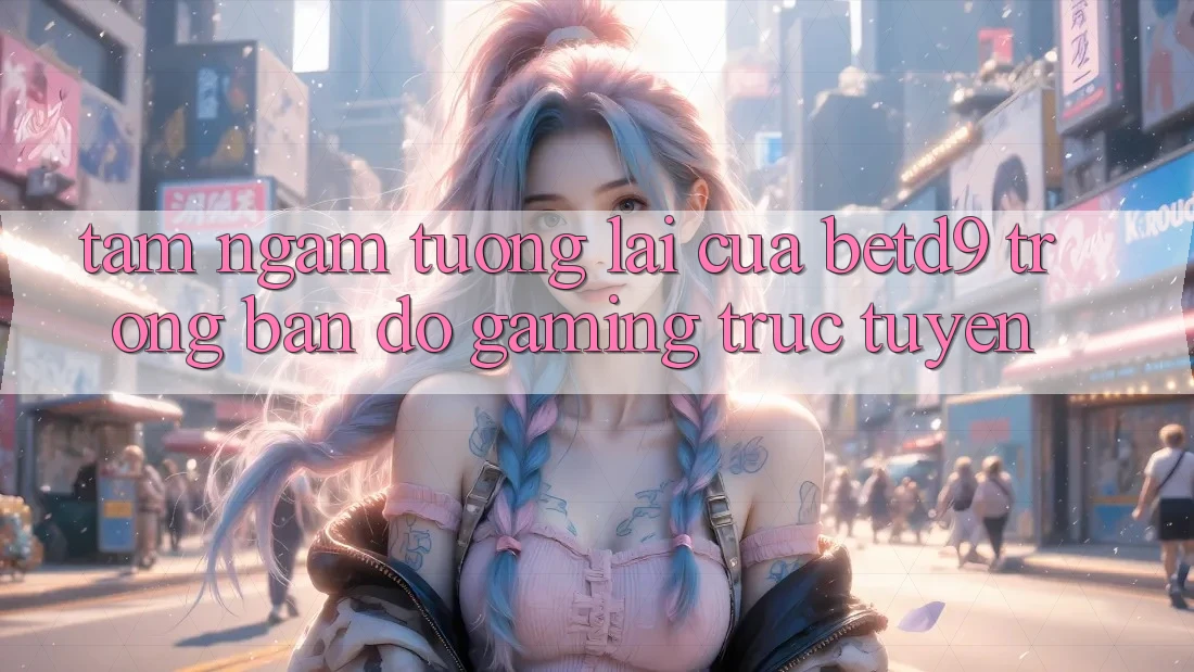 Tầm Ngắm Tương Lai Của betd9 Trong Bản Đồ Gaming Trực Tuyến