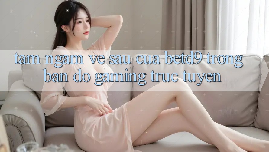 Tầm Ngắm Về sau Của betd9 Trong Bản Đồ Gaming Trực Tuyến
