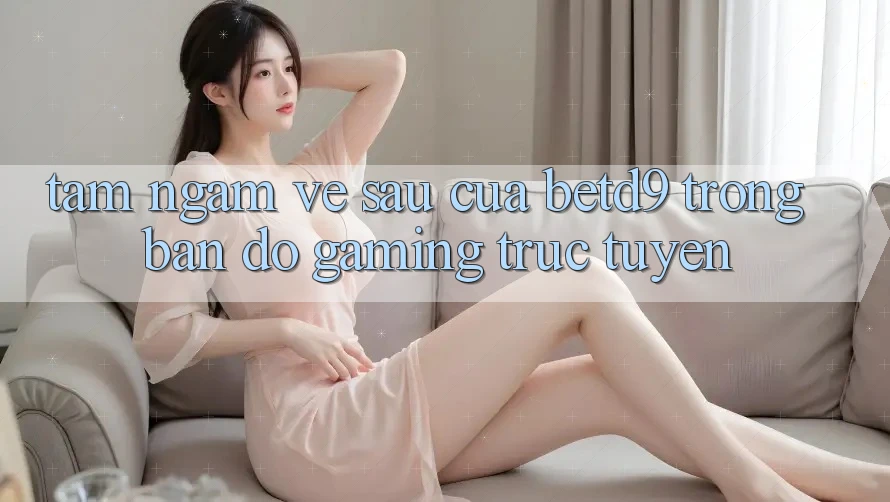 Tầm Ngắm Về sau Của betd9 Trong Bản Đồ Gaming Trực Tuyến Tầm Ngắm Về sau Của betd9 Trong Bản Đồ Gaming Trực Tuyến